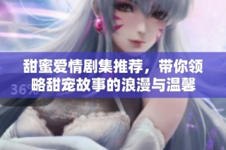 甜蜜爱情剧集推荐，带你领略甜宠故事的浪漫与温馨