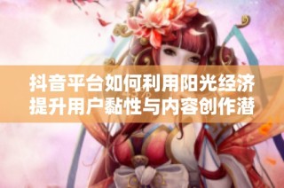 抖音平台如何利用阳光经济提升用户黏性与内容创作潜力