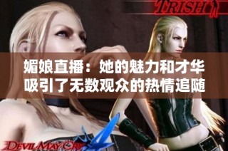 媚娘直播：她的魅力和才华吸引了无数观众的热情追随