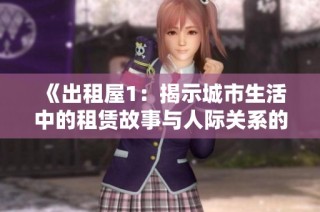 《出租屋1：揭示城市生活中的租赁故事与人际关系的交织》