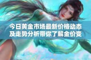 今日黄金市场最新价格动态及走势分析带你了解金价变动情况