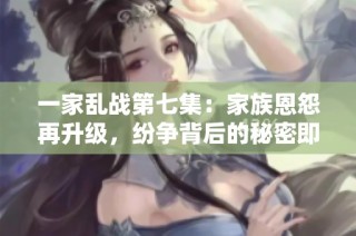一家乱战第七集：家族恩怨再升级，纷争背后的秘密即将揭晓
