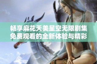 畅享麻花天美星空无限剧集免费观看的全新体验与精彩内容解析