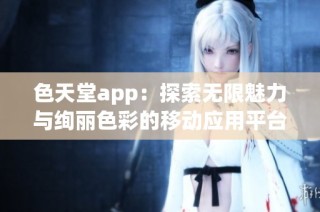 色天堂app：探索无限魅力与绚丽色彩的移动应用平台