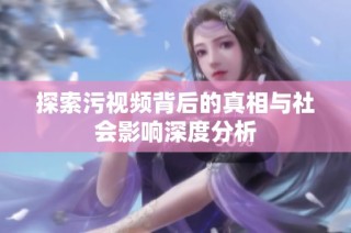 探索污视频背后的真相与社会影响深度分析