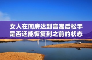 女人在同房达到高潮后松手是否还能恢复到之前的状态探讨