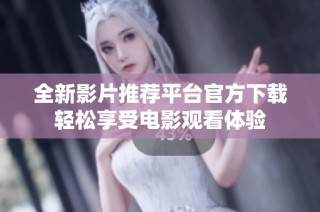 全新影片推荐平台官方下载轻松享受电影观看体验