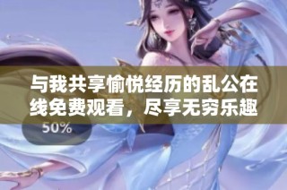 与我共享愉悦经历的乱公在线免费观看，尽享无穷乐趣