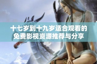 十七岁到十九岁适合观看的免费影视资源推荐与分享