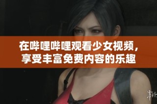 在哔哩哔哩观看少女视频，享受丰富免费内容的乐趣