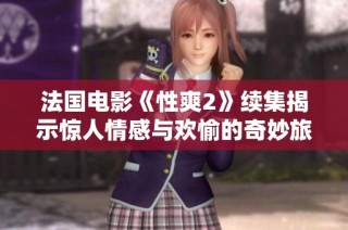 法国电影《性爽2》续集揭示惊人情感与欢愉的奇妙旅程