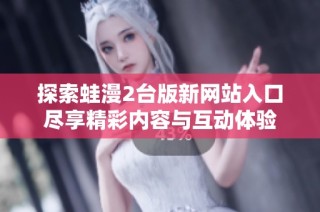 探索蛙漫2台版新网站入口尽享精彩内容与互动体验