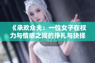 《承欢众夫：一位女子在权力与情感之间的挣扎与抉择》