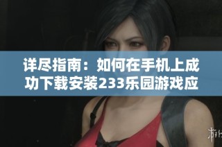 详尽指南：如何在手机上成功下载安装233乐园游戏应用程序