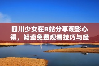 四川少女在B站分享观影心得，畅谈免费观看技巧与经验