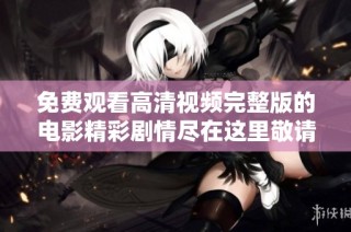 免费观看高清视频完整版的电影精彩剧情尽在这里敬请欣赏