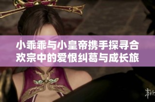 小乖乖与小皇帝携手探寻合欢宗中的爱恨纠葛与成长旅程