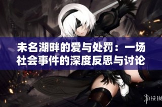 未名湖畔的爱与处罚：一场社会事件的深度反思与讨论
