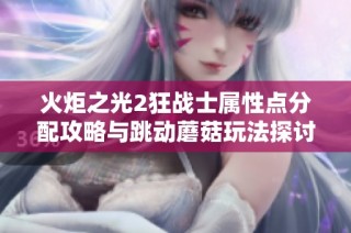 火炬之光2狂战士属性点分配攻略与跳动蘑菇玩法探讨