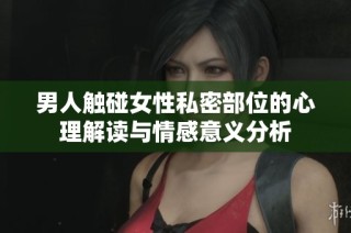 男人触碰女性私密部位的心理解读与情感意义分析