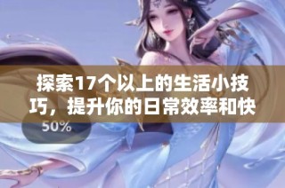 探索17个以上的生活小技巧，提升你的日常效率和快乐感