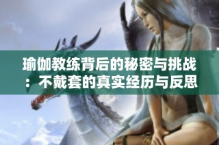 瑜伽教练背后的秘密与挑战：不戴套的真实经历与反思
