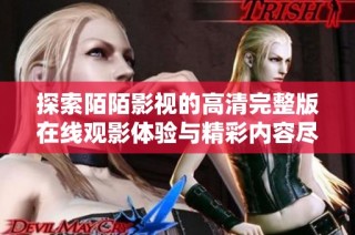 探索陌陌影视的高清完整版在线观影体验与精彩内容尽在其中