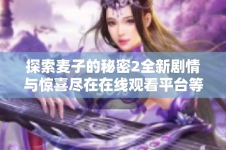 探索麦子的秘密2全新剧情与惊喜尽在在线观看平台等你来发现