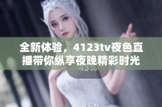 全新体验，4123tv夜色直播带你纵享夜晚精彩时光