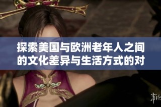 探索美国与欧洲老年人之间的文化差异与生活方式的对比分析