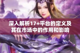 深入解析17+平台的定义及其在市场中的作用和影响