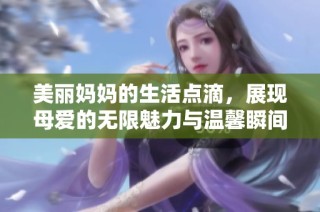 美丽妈妈的生活点滴，展现母爱的无限魅力与温馨瞬间