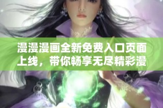 漫漫漫画全新免费入口页面上线，带你畅享无尽精彩漫画世界