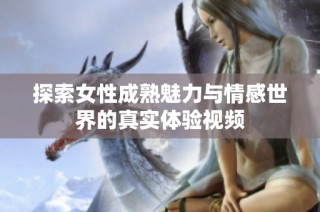 探索女性成熟魅力与情感世界的真实体验视频