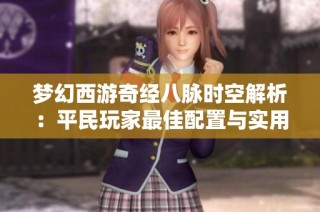梦幻西游奇经八脉时空解析：平民玩家最佳配置与实用攻略分享