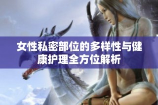 女性私密部位的多样性与健康护理全方位解析