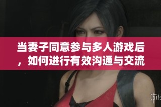 当妻子同意参与多人游戏后，如何进行有效沟通与交流