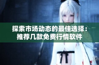 探索市场动态的最佳选择：推荐几款免费行情软件