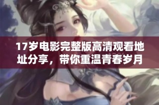 17岁电影完整版高清观看地址分享，带你重温青春岁月与成长故事