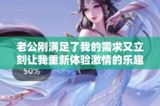 老公刚满足了我的需求又立刻让我重新体验激情的乐趣