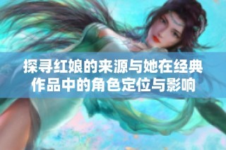 探寻红娘的来源与她在经典作品中的角色定位与影响