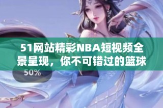 51网站精彩NBA短视频全景呈现，你不可错过的篮球盛宴