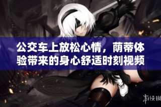 公交车上放松心情，荫蒂体验带来的身心舒适时刻视频分享