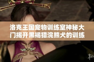 洛克王国宠物训练室神秘大门揭开黑褐猎浣熊犬的训练秘密
