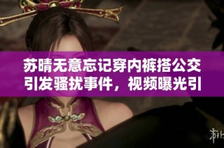 苏晴无意忘记穿内裤搭公交引发骚扰事件，视频曝光引热议！