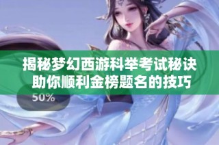 揭秘梦幻西游科举考试秘诀 助你顺利金榜题名的技巧与策略