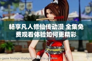 畅享凡人修仙传动漫 全集免费观看体验如何更精彩