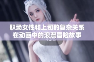职场女性和上司的复杂关系在动画中的浪漫冒险故事