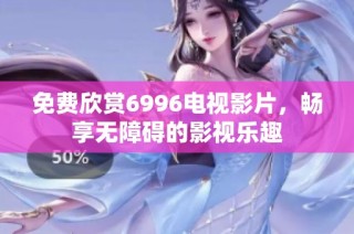 免费欣赏6996电视影片，畅享无障碍的影视乐趣