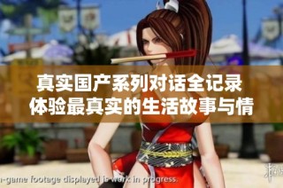 真实国产系列对话全记录 体验最真实的生活故事与情感纠葛
